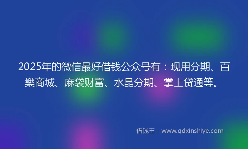 2025年的微信最好借钱公众号有：现用分期、百樂商城、麻袋财富、水晶分期、掌上贷通等。