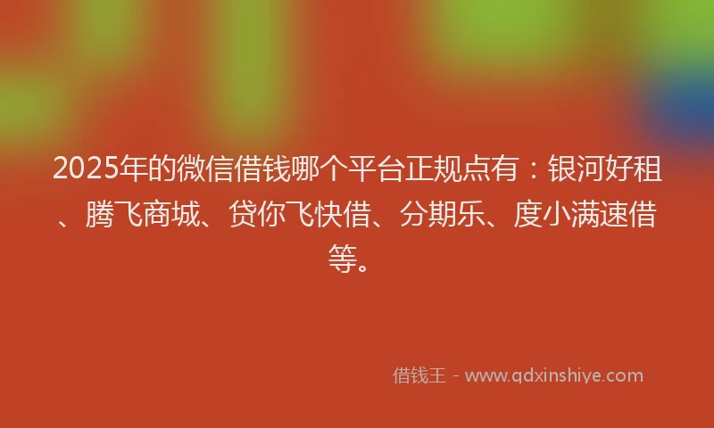 2025年的微信借钱哪个平台正规点有：银河好租、腾飞商城、贷你飞快借、分期乐、度小满速借等。