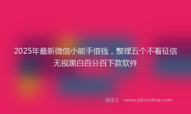 2025年最新微信小能手借钱，整理五个不看征信无视黑白百分百下款软件