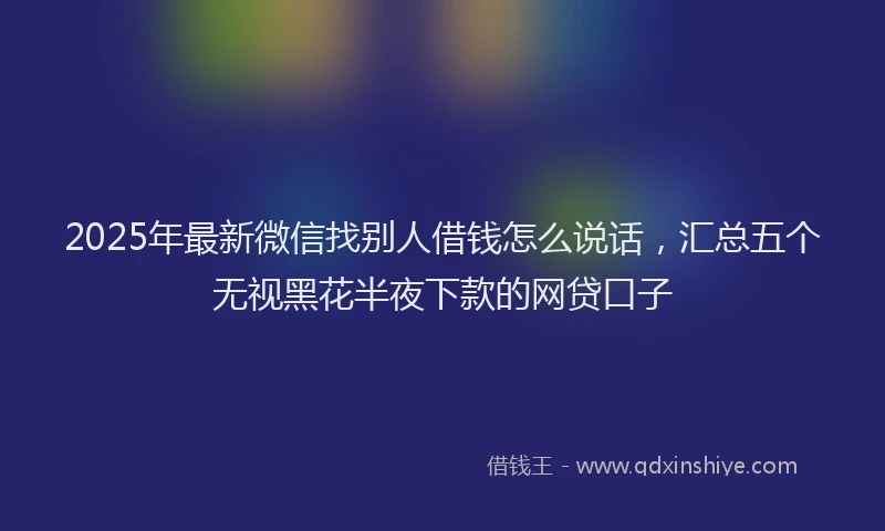 2025年最新微信找别人借钱怎么说话，汇总五个无视黑花半夜下款的网贷口子