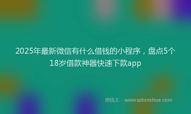 2025年最新微信有什么借钱的小程序，盘点5个18岁借款神器快速下款app