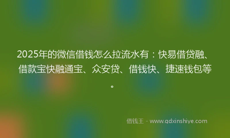 2025年的微信借钱怎么拉流水有：快易借贷融、借款宝快融通宝、众安贷、借钱快、捷速钱包等。