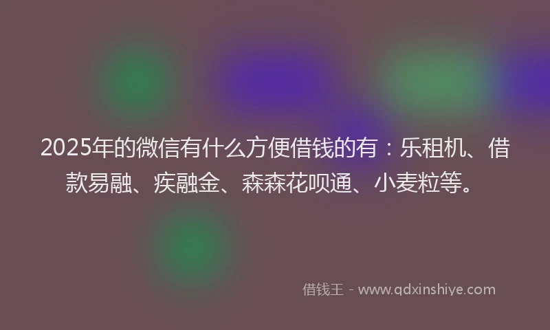 2025年的微信有什么方便借钱的有：乐租机、借款易融、疾融金、森森花呗通、小麦粒等。