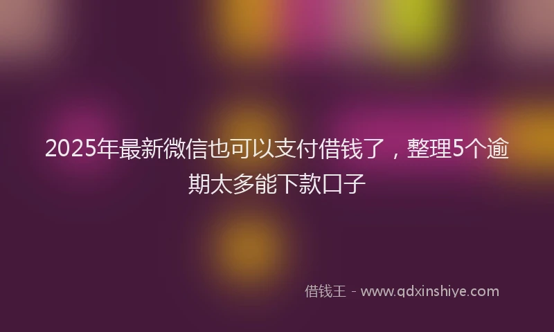 2025年最新微信也可以支付借钱了，整理5个逾期太多能下款口子