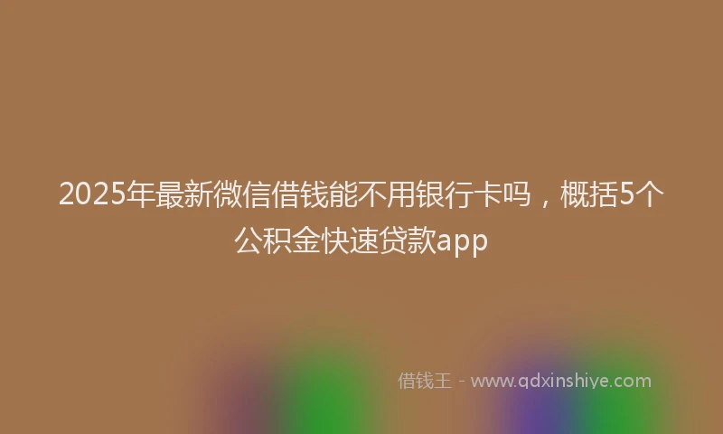 2025年最新微信借钱能不用银行卡吗，概括5个公积金快速贷款app