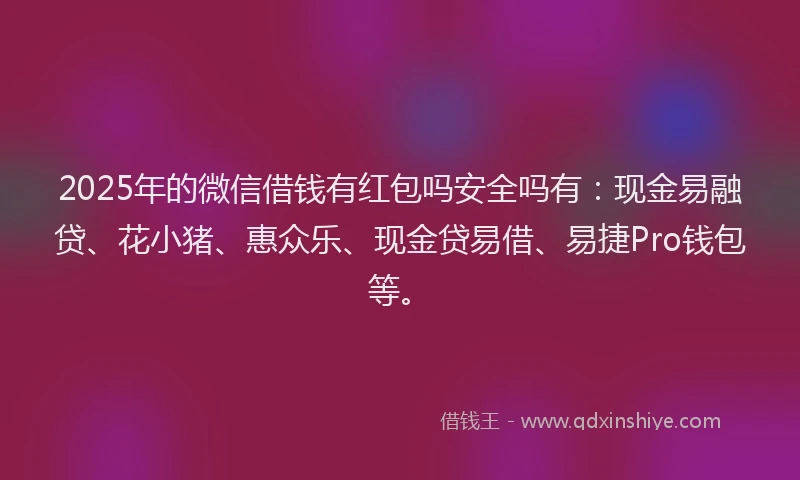 2025年的微信借钱有红包吗安全吗有：现金易融贷、花小猪、惠众乐、现金贷易借、易捷Pro钱包等。