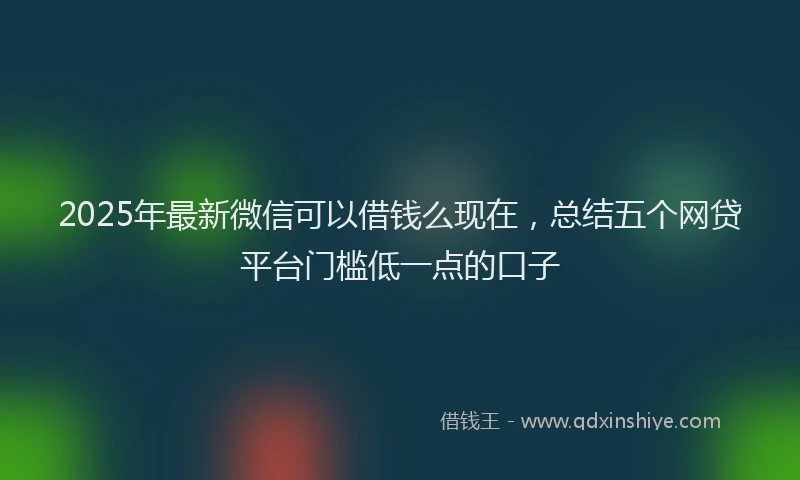 2025年最新微信可以借钱么现在，总结五个网贷平台门槛低一点的口子