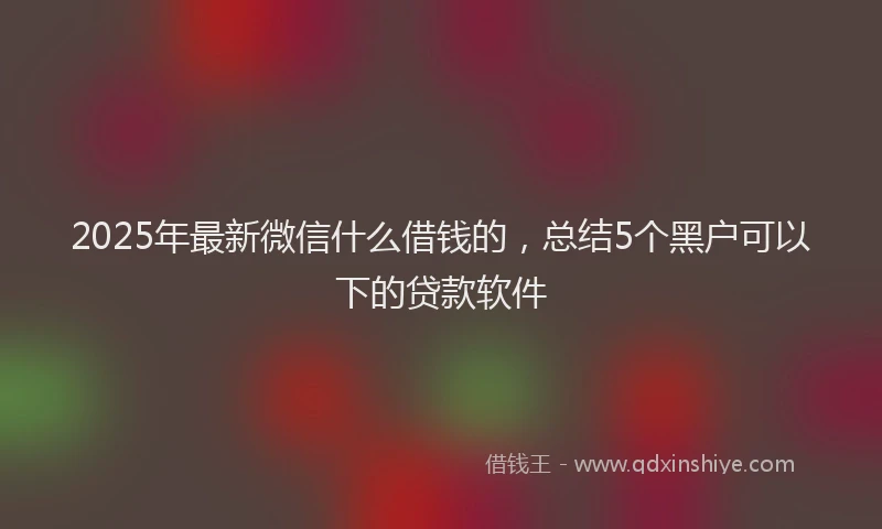 2025年最新微信什么借钱的，总结5个黑户可以下的贷款软件