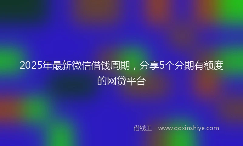 2025年最新微信借钱周期，分享5个分期有额度的网贷平台