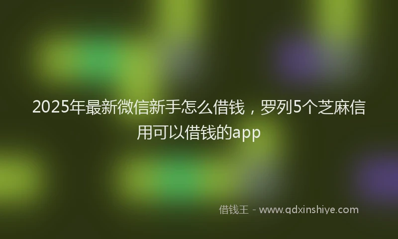 2025年最新微信新手怎么借钱，罗列5个芝麻信用可以借钱的app