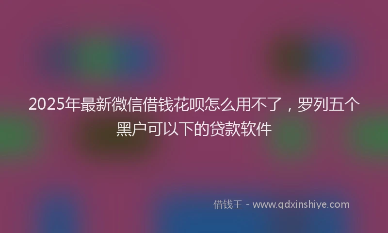2025年最新微信借钱花呗怎么用不了，罗列五个黑户可以下的贷款软件