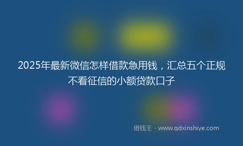 2025年最新微信怎样借款急用钱，汇总五个正规不看征信的小额贷款口子