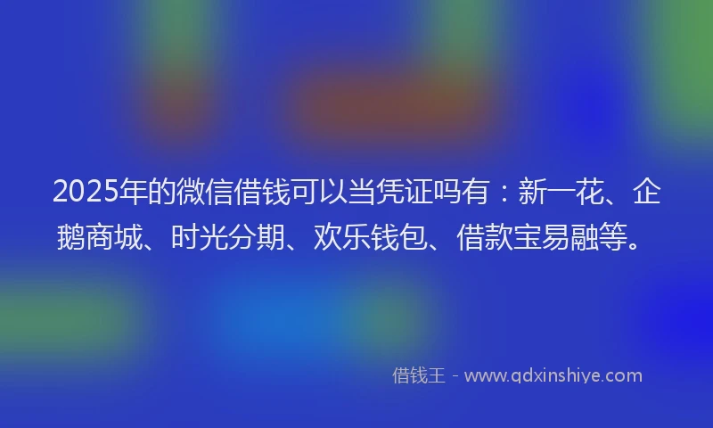 2025年的微信借钱可以当凭证吗有：新一花、企鹅商城、时光分期、欢乐钱包、借款宝易融等。
