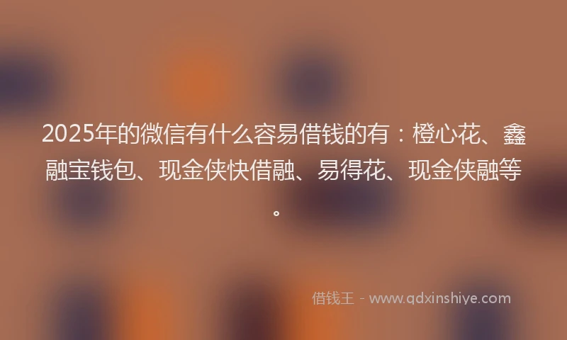 2025年的微信有什么容易借钱的有：橙心花、鑫融宝钱包、现金侠快借融、易得花、现金侠融等。