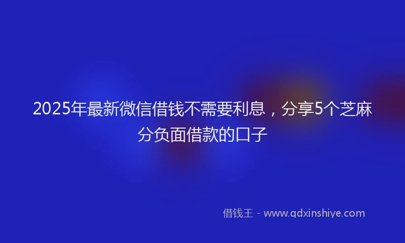 2025年最新微信借钱不需要利息，分享5个芝麻分负面借款的口子