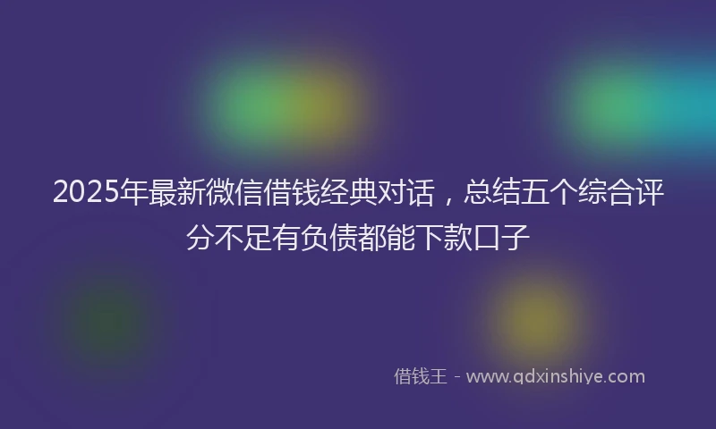2025年最新微信借钱经典对话，总结五个综合评分不足有负债都能下款口子