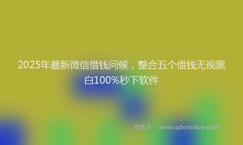 2025年最新微信借钱问候，整合五个借钱无视黑白100%秒下软件