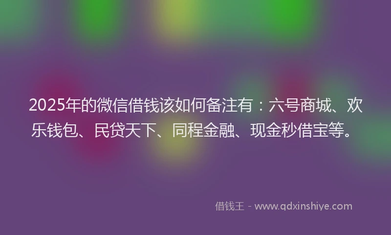2025年的微信借钱该如何备注有：六号商城、欢乐钱包、民贷天下、同程金融、现金秒借宝等。