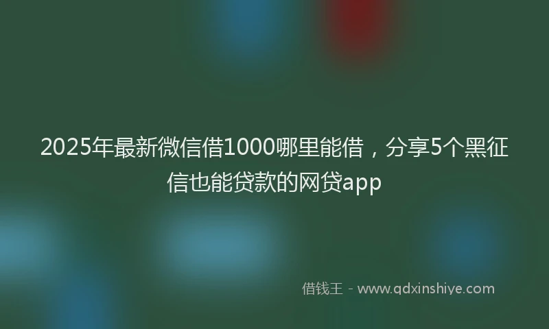 2025年最新微信借1000哪里能借，分享5个黑征信也能贷款的网贷app