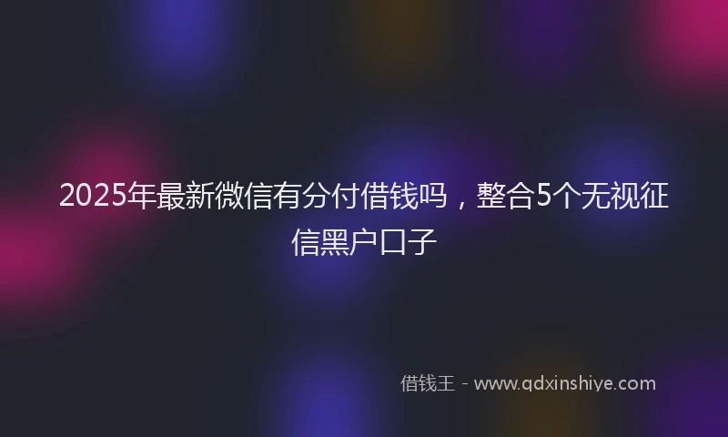 2025年最新微信有分付借钱吗，整合5个无视征信黑户口子