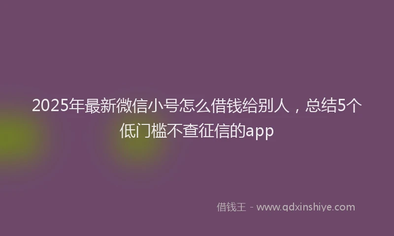 2025年最新微信小号怎么借钱给别人，总结5个低门槛不查征信的app