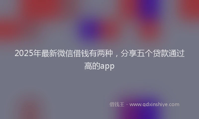 2025年最新微信借钱有两种，分享五个贷款通过高的app