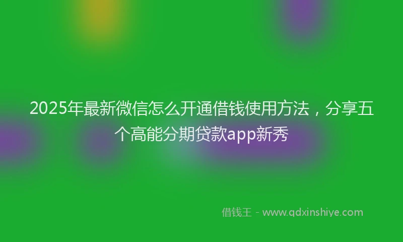 2025年最新微信怎么开通借钱使用方法，分享五个高能分期贷款app新秀