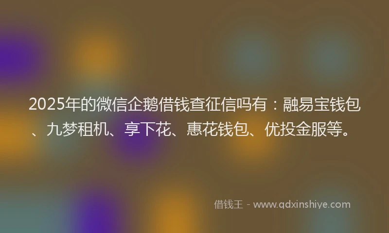 2025年的微信企鹅借钱查征信吗有：融易宝钱包、九梦租机、享下花、惠花钱包、优投金服等。