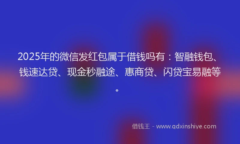 2025年的微信发红包属于借钱吗有：智融钱包、钱速达贷、现金秒融途、惠商贷、闪贷宝易融等。