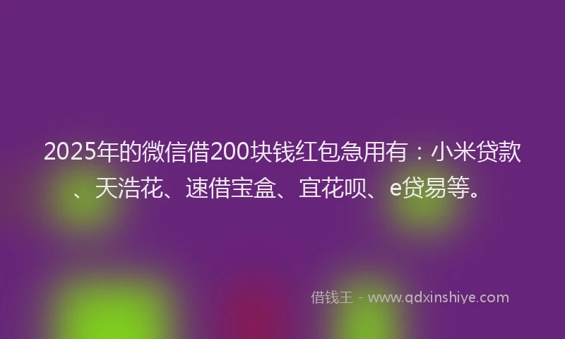 2025年的微信借200块钱红包急用有：小米贷款、天浩花、速借宝盒、宜花呗、e贷易等。
