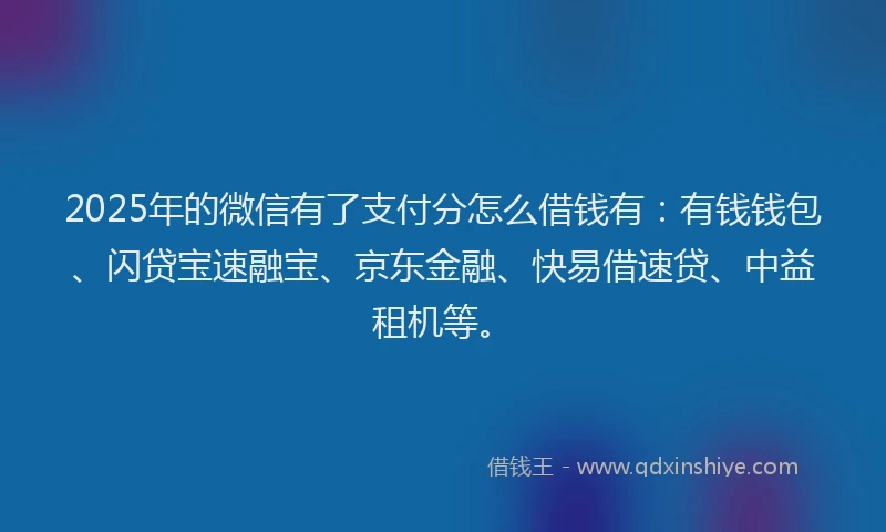2025年的微信有了支付分怎么借钱有：有钱钱包、闪贷宝速融宝、京东金融、快易借速贷、中益租机等。