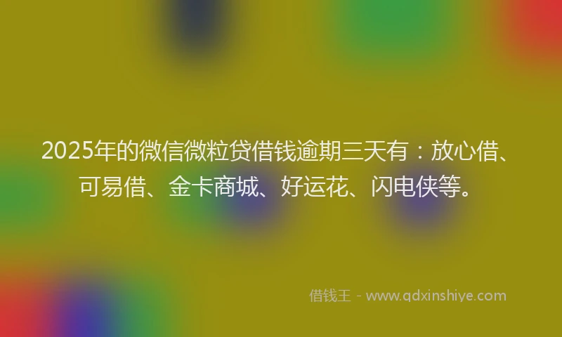 2025年的微信微粒贷借钱逾期三天有：放心借、可易借、金卡商城、好运花、闪电侠等。