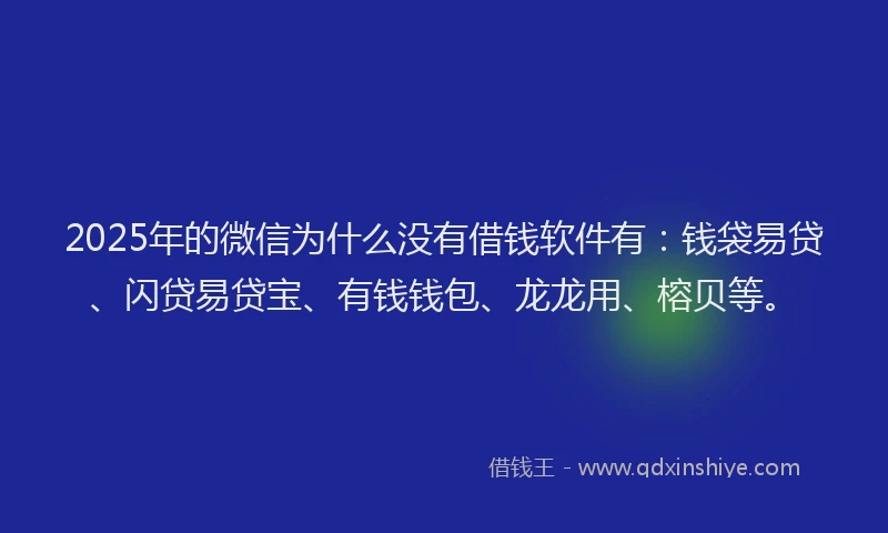 2025年的微信为什么没有借钱软件有：钱袋易贷、闪贷易贷宝、有钱钱包、龙龙用、榕贝等。