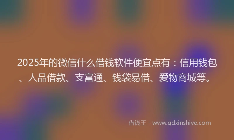 2025年的微信什么借钱软件便宜点有：信用钱包、人品借款、支富通、钱袋易借、爱物商城等。
