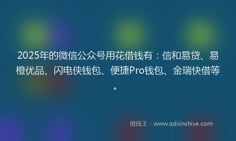 2025年的微信公众号用花借钱有：信和易贷、易橙优品、闪电侠钱包、便捷Pro钱包、金瑞快借等。
