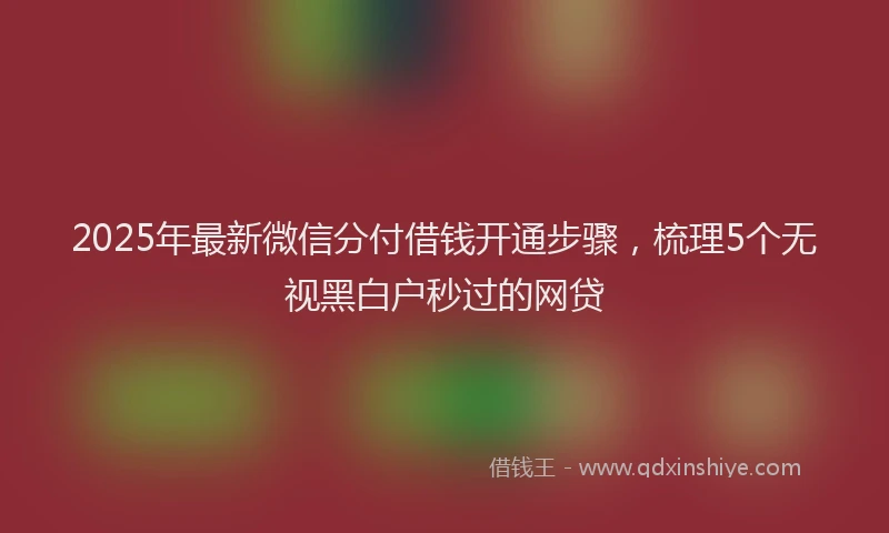 2025年最新微信分付借钱开通步骤，梳理5个无视黑白户秒过的网贷