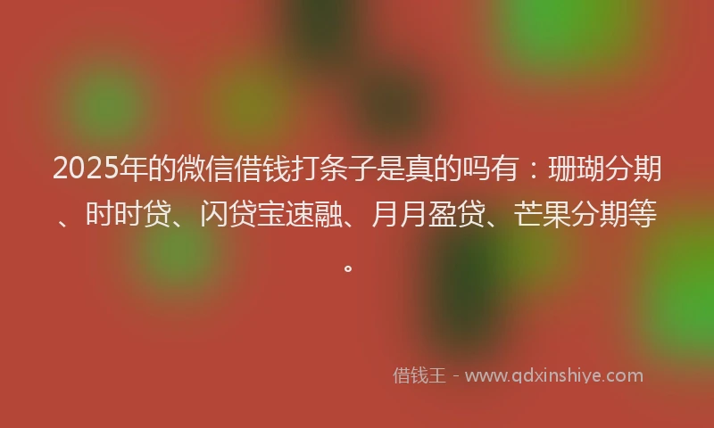 2025年的微信借钱打条子是真的吗有：珊瑚分期、时时贷、闪贷宝速融、月月盈贷、芒果分期等。