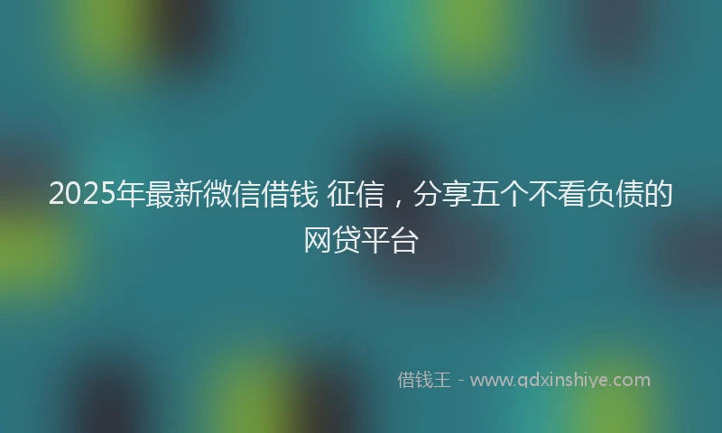 2025年最新微信借钱 征信，分享五个不看负债的网贷平台