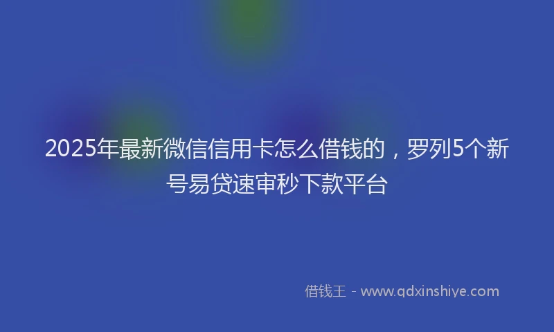 2025年最新微信信用卡怎么借钱的，罗列5个新号易贷速审秒下款平台