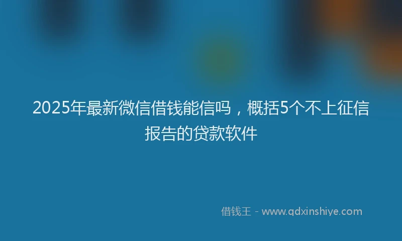 2025年最新微信借钱能信吗，概括5个不上征信报告的贷款软件