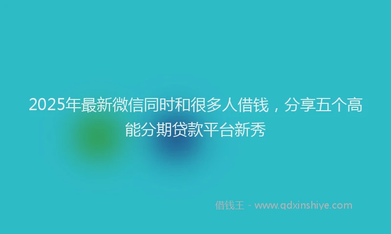 2025年最新微信同时和很多人借钱，分享五个高能分期贷款平台新秀