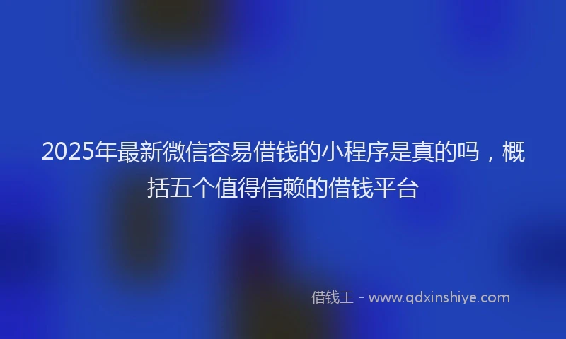 2025年最新微信容易借钱的小程序是真的吗，概括五个值得信赖的借钱平台