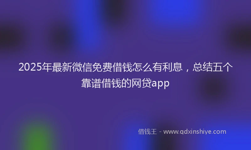2025年最新微信免费借钱怎么有利息，总结五个靠谱借钱的网贷app