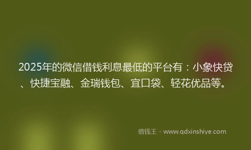2025年的微信借钱利息最低的平台有：小象快贷、快捷宝融、金瑞钱包、宜口袋、轻花优品等。