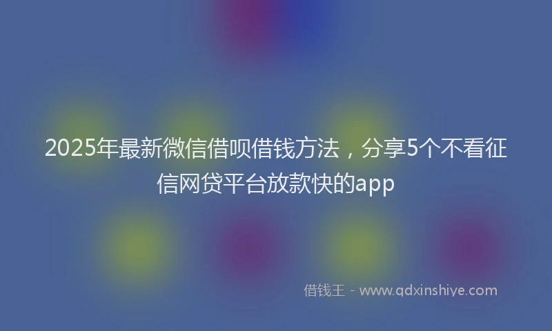 2025年最新微信借呗借钱方法，分享5个不看征信网贷平台放款快的app