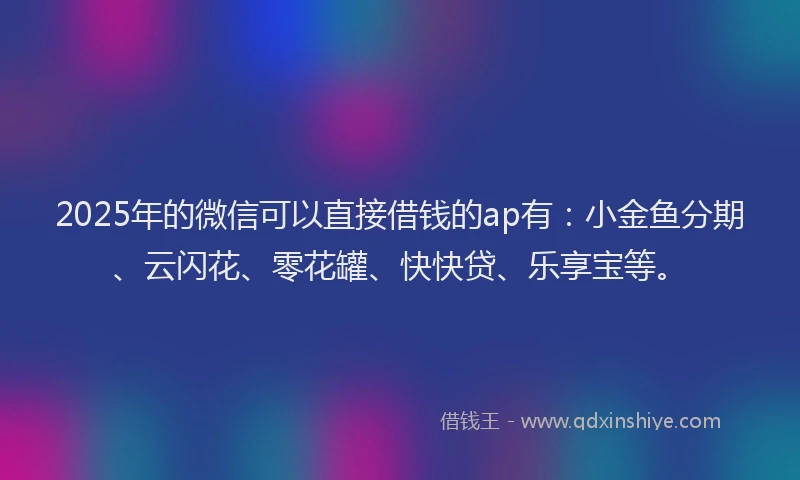2025年的微信可以直接借钱的ap有：小金鱼分期、云闪花、零花罐、快快贷、乐享宝等。