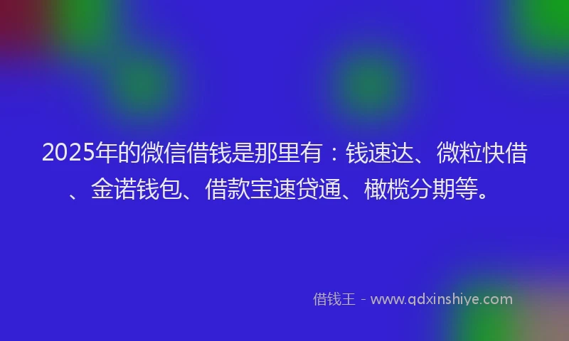 2025年的微信借钱是那里有：钱速达、微粒快借、金诺钱包、借款宝速贷通、橄榄分期等。