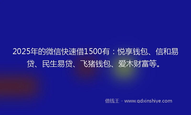 2025年的微信快速借1500有：悦享钱包、信和易贷、民生易贷、飞猪钱包、爱木财富等。