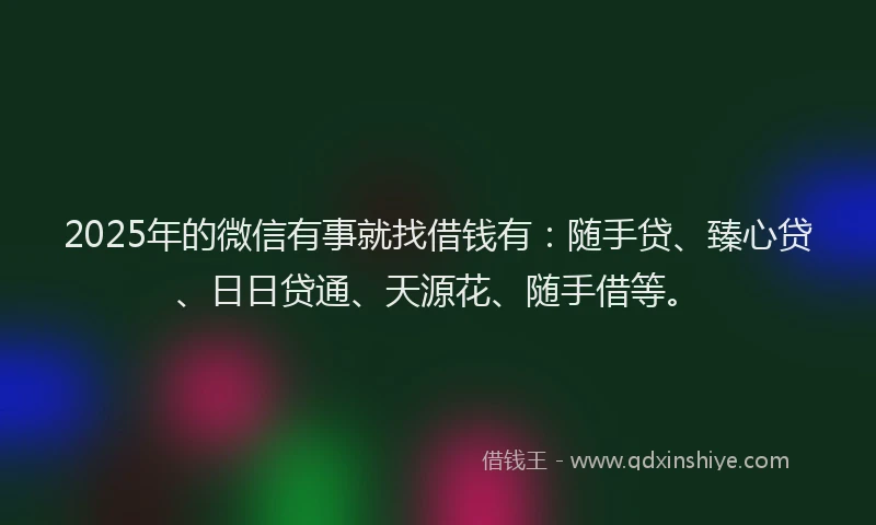 2025年的微信有事就找借钱有：随手贷、臻心贷、日日贷通、天源花、随手借等。
