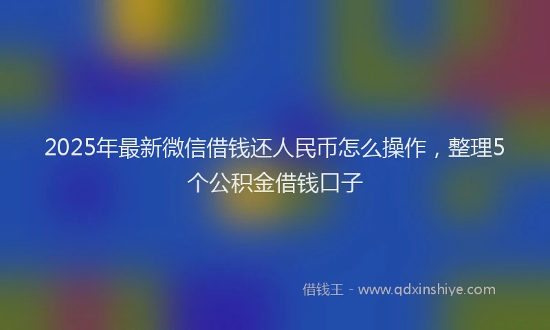 2025年最新微信借钱还人民币怎么操作，整理5个公积金借钱口子